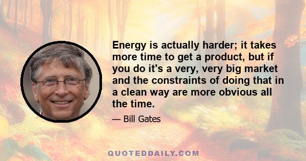 Energy is actually harder; it takes more time to get a product, but if you do it's a very, very big market and the constraints of doing that in a clean way are more obvious all the time.