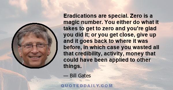 Eradications are special. Zero is a magic number. You either do what it takes to get to zero and you're glad you did it; or you get close, give up and it goes back to where it was before, in which case you wasted all