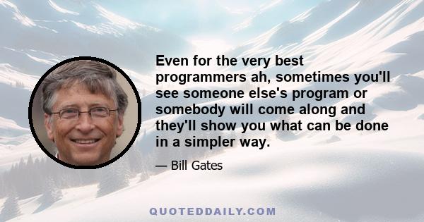 Even for the very best programmers ah, sometimes you'll see someone else's program or somebody will come along and they'll show you what can be done in a simpler way.