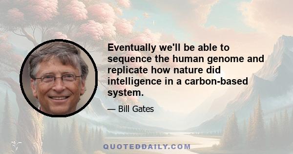 Eventually we'll be able to sequence the human genome and replicate how nature did intelligence in a carbon-based system.