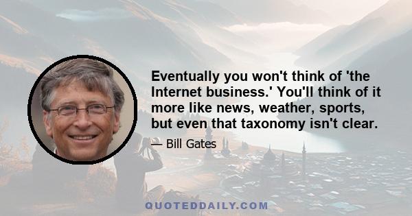 Eventually you won't think of 'the Internet business.' You'll think of it more like news, weather, sports, but even that taxonomy isn't clear.