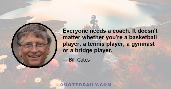 Everyone needs a coach. It doesn't matter whether you're a basketball player, a tennis player, a gymnast or a bridge player.