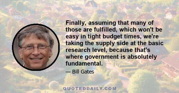 Finally, assuming that many of those are fulfilled, which won't be easy in tight budget times, we're taking the supply side at the basic research level, because that's where government is absolutely fundamental.