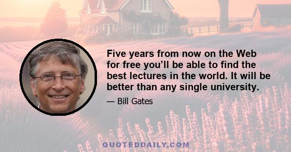 Five years from now on the Web for free you’ll be able to find the best lectures in the world. It will be better than any single university.