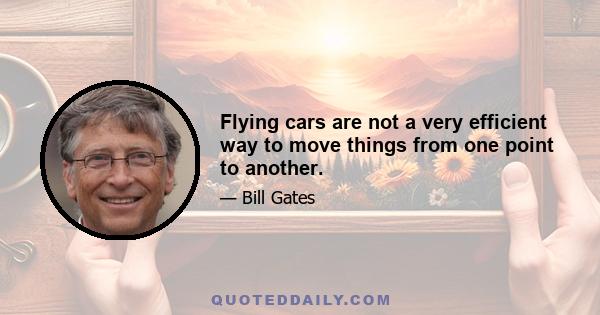 Flying cars are not a very efficient way to move things from one point to another.