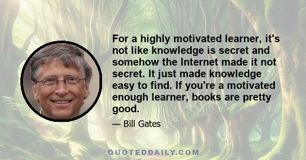 For a highly motivated learner, it's not like knowledge is secret and somehow the Internet made it not secret. It just made knowledge easy to find. If you're a motivated enough learner, books are pretty good.