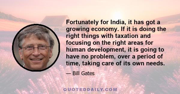 Fortunately for India, it has got a growing economy. If it is doing the right things with taxation and focusing on the right areas for human development, it is going to have no problem, over a period of time, taking