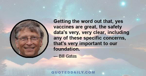 Getting the word out that, yes vaccines are great, the safety data's very, very clear, including any of these specific concerns, that's very important to our foundation.