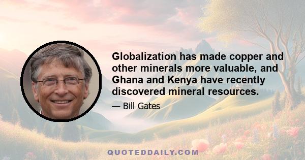 Globalization has made copper and other minerals more valuable, and Ghana and Kenya have recently discovered mineral resources.