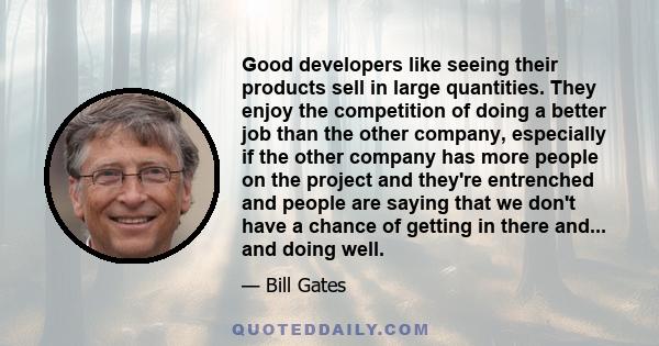 Good developers like seeing their products sell in large quantities. They enjoy the competition of doing a better job than the other company, especially if the other company has more people on the project and they're