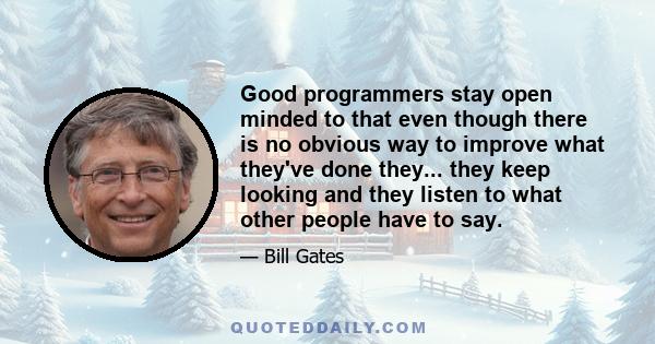 Good programmers stay open minded to that even though there is no obvious way to improve what they've done they... they keep looking and they listen to what other people have to say.