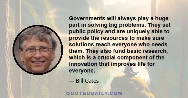 Governments will always play a huge part in solving big problems. They set public policy and are uniquely able to provide the resources to make sure solutions reach everyone who needs them. They also fund basic