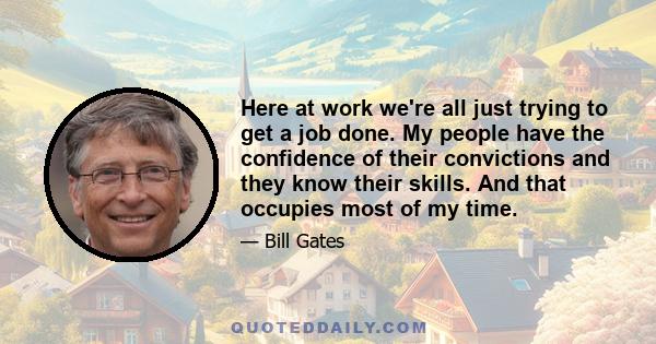 Here at work we're all just trying to get a job done. My people have the confidence of their convictions and they know their skills. And that occupies most of my time.