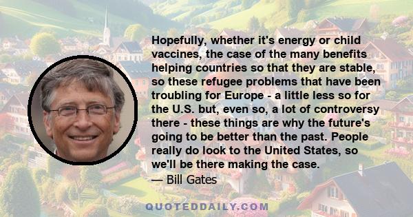 Hopefully, whether it's energy or child vaccines, the case of the many benefits helping countries so that they are stable, so these refugee problems that have been troubling for Europe - a little less so for the U.S.