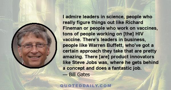 I admire leaders in science, people who really figure things out like Richard Fineman or people who work on vaccines, tons of people working on [the] HIV vaccine. There's leaders in business, people like Warren Buffett, 