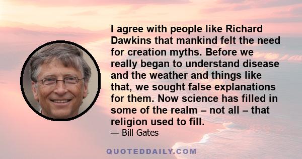 I agree with people like Richard Dawkins that mankind felt the need for creation myths. Before we really began to understand disease and the weather and things like that, we sought false explanations for them. Now