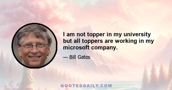 I am not topper in my university but all toppers are working in my microsoft company.