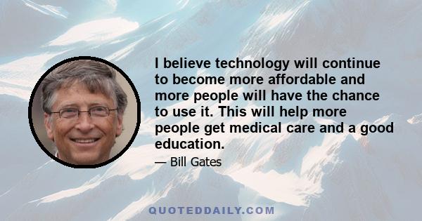 I believe technology will continue to become more affordable and more people will have the chance to use it. This will help more people get medical care and a good education.