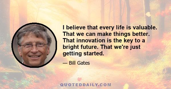 I believe that every life is valuable. That we can make things better. That innovation is the key to a bright future. That we're just getting started.