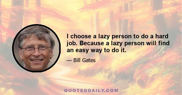 I choose a lazy person to do a hard job. Because a lazy person will find an easy way to do it.