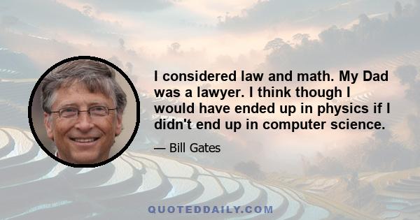 I considered law and math. My Dad was a lawyer. I think though I would have ended up in physics if I didn't end up in computer science.