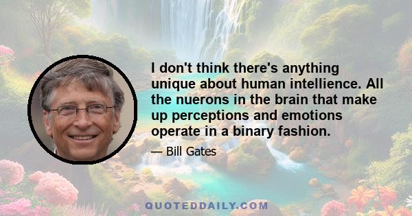 I don't think there's anything unique about human intellience. All the nuerons in the brain that make up perceptions and emotions operate in a binary fashion.