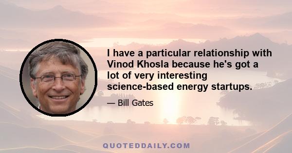 I have a particular relationship with Vinod Khosla because he's got a lot of very interesting science-based energy startups.