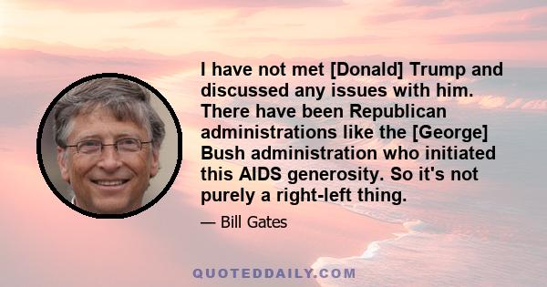 I have not met [Donald] Trump and discussed any issues with him. There have been Republican administrations like the [George] Bush administration who initiated this AIDS generosity. So it's not purely a right-left thing.