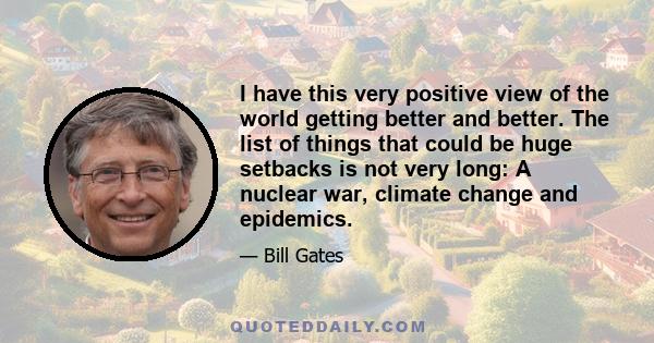 I have this very positive view of the world getting better and better. The list of things that could be huge setbacks is not very long: A nuclear war, climate change and epidemics.