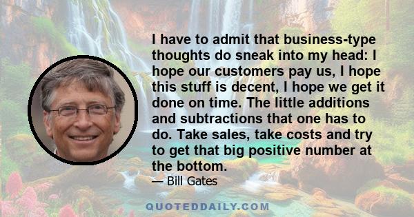 I have to admit that business-type thoughts do sneak into my head: I hope our customers pay us, I hope this stuff is decent, I hope we get it done on time. The little additions and subtractions that one has to do. Take