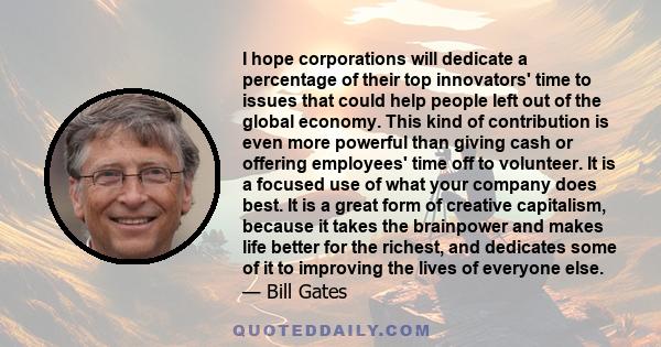 I hope corporations will dedicate a percentage of their top innovators' time to issues that could help people left out of the global economy. This kind of contribution is even more powerful than giving cash or offering