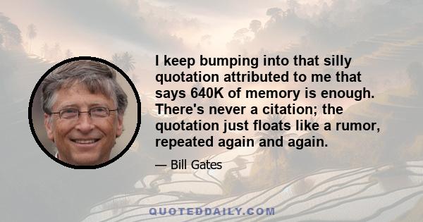 I keep bumping into that silly quotation attributed to me that says 640K of memory is enough. There's never a citation; the quotation just floats like a rumor, repeated again and again.