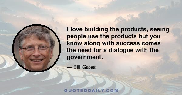 I love building the products, seeing people use the products but you know along with success comes the need for a dialogue with the government.