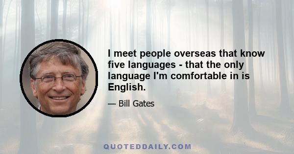 I meet people overseas that know five languages - that the only language I'm comfortable in is English.