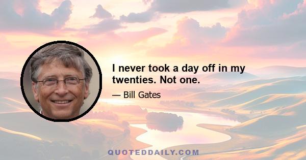 I never took a day off in my twenties. Not one.