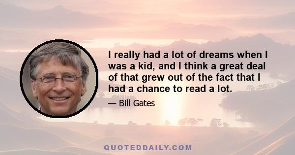 I really had a lot of dreams when I was a kid, and I think a great deal of that grew out of the fact that I had a chance to read a lot.