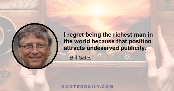 I regret being the richest man in the world because that position attracts undeserved publicity.