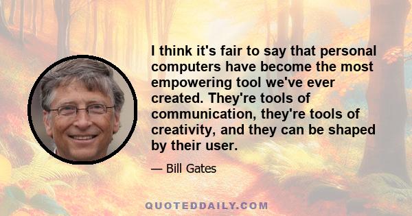 I think it's fair to say that personal computers have become the most empowering tool we've ever created. They're tools of communication, they're tools of creativity, and they can be shaped by their user.