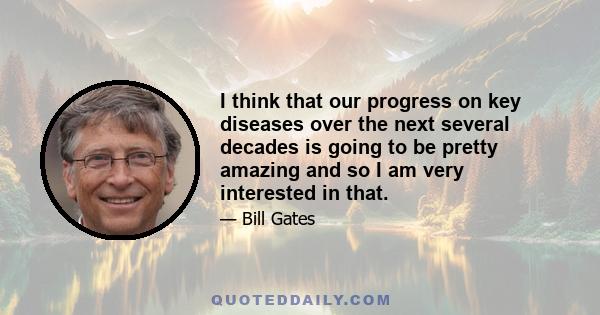 I think that our progress on key diseases over the next several decades is going to be pretty amazing and so I am very interested in that.