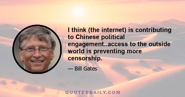 I think (the internet) is contributing to Chinese political engagement..access to the outside world is preventing more censorship.