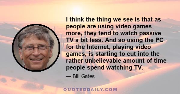 I think the thing we see is that as people are using video games more, they tend to watch passive TV a bit less. And so using the PC for the Internet, playing video games, is starting to cut into the rather unbelievable 