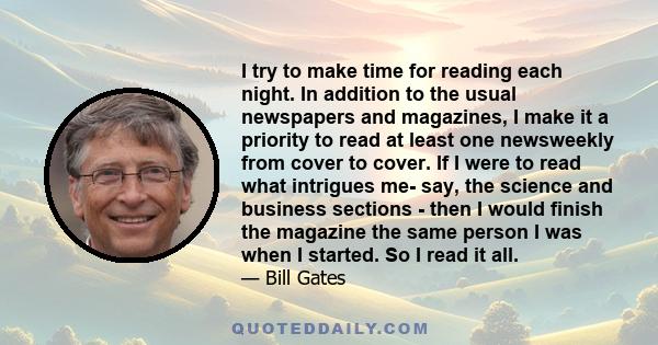 I try to make time for reading each night. In addition to the usual newspapers and magazines, I make it a priority to read at least one newsweekly from cover to cover. If I were to read what intrigues me- say, the