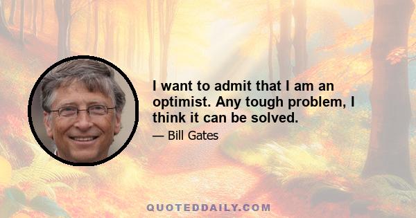 I want to admit that I am an optimist. Any tough problem, I think it can be solved.