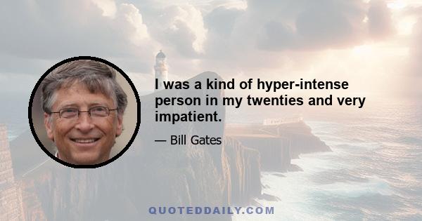 I was a kind of hyper-intense person in my twenties and very impatient.