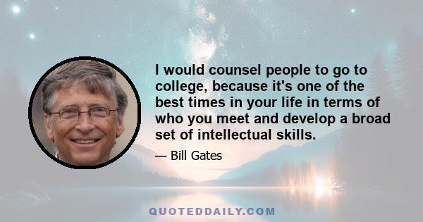 I would counsel people to go to college, because it's one of the best times in your life in terms of who you meet and develop a broad set of intellectual skills.