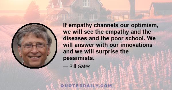 If empathy channels our optimism, we will see the empathy and the diseases and the poor school. We will answer with our innovations and we will surprise the pessimists.