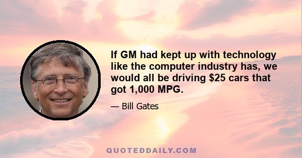 If GM had kept up with technology like the computer industry has, we would all be driving $25 cars that got 1,000 MPG.