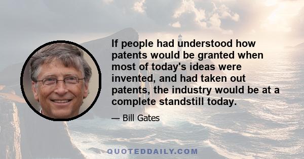 If people had understood how patents would be granted when most of today's ideas were invented, and had taken out patents, the industry would be at a complete standstill today.