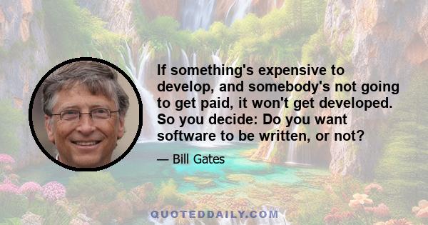 If something's expensive to develop, and somebody's not going to get paid, it won't get developed. So you decide: Do you want software to be written, or not?