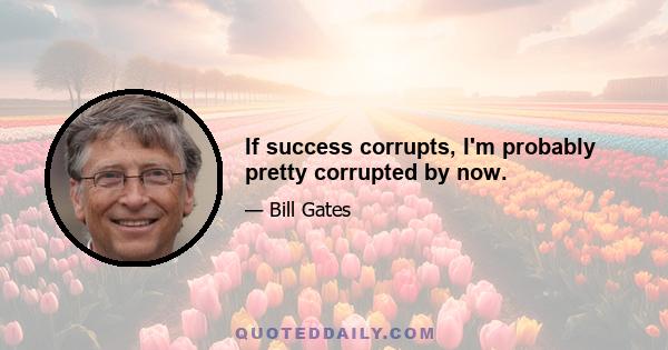 If success corrupts, I'm probably pretty corrupted by now.